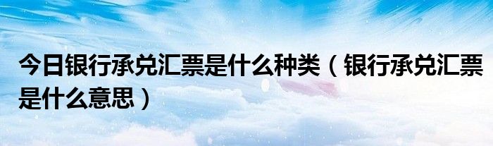 今日银行承兑汇票是什么种类（银行承兑汇票是什么意思）