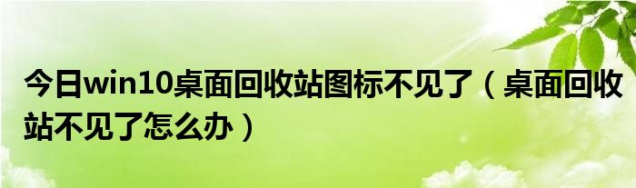 今日win10桌面回收站图标不见了（桌面回收站不见了怎么办）
