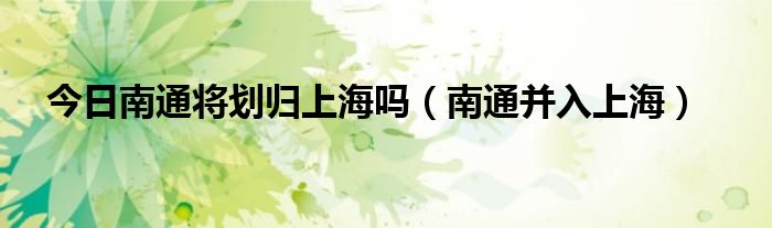 今日南通将划归上海吗（南通并入上海）