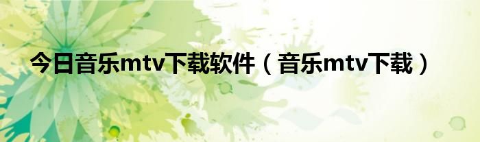 今日音乐mtv下载软件（音乐mtv下载）