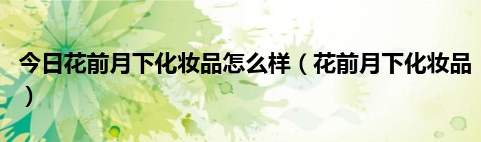 今日花前月下化妆品怎么样（花前月下化妆品）