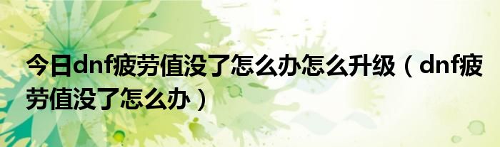 今日dnf疲劳值没了怎么办怎么升级（dnf疲劳值没了怎么办）