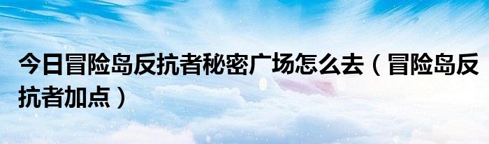 今日冒险岛反抗者秘密广场怎么去（冒险岛反抗者加点）