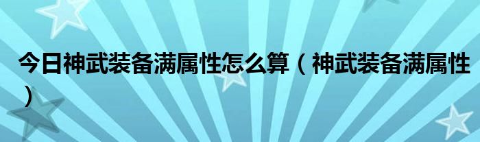 今日神武装备满属性怎么算（神武装备满属性）