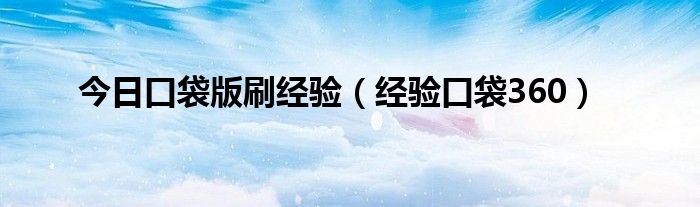 今日口袋版刷经验（经验口袋360）