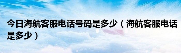 今日海航客服电话号码是多少（海航客服电话是多少）