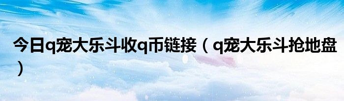 今日q宠大乐斗收q币链接（q宠大乐斗抢地盘）
