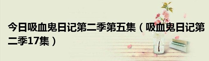 今日吸血鬼日记第二季第五集（吸血鬼日记第二季17集）
