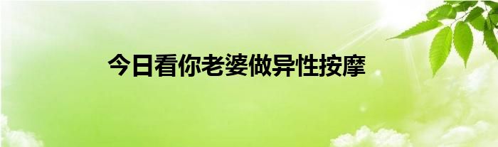 今日看你老婆做异性按摩