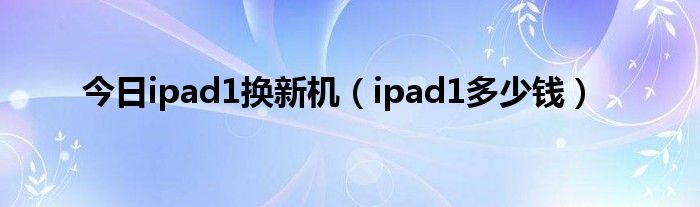今日ipad1换新机（ipad1多少钱）