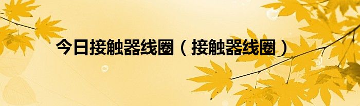 今日接触器线圈（接触器线圈）