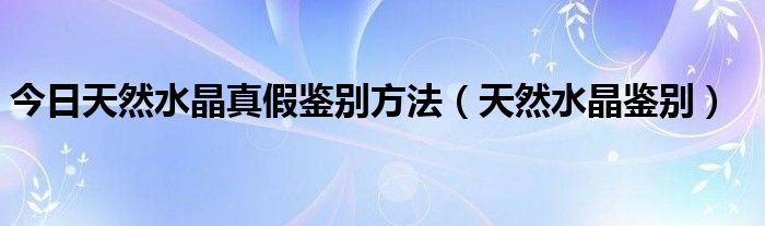 今日天然水晶真假鉴别方法（天然水晶鉴别）