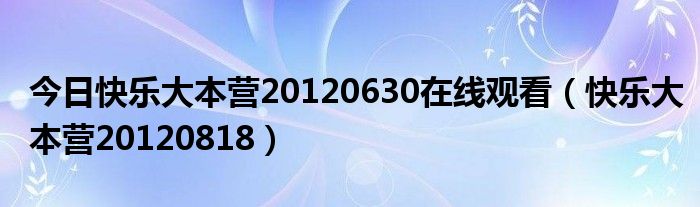 今日快乐大本营20120630在线观看（快乐大本营20120818）