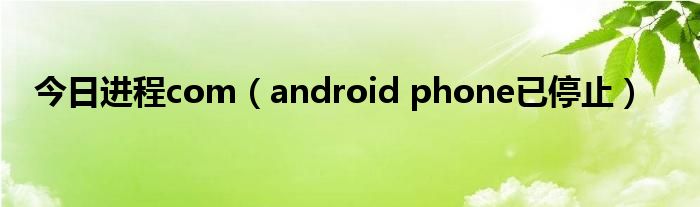 今日进程com（android phone已停止）