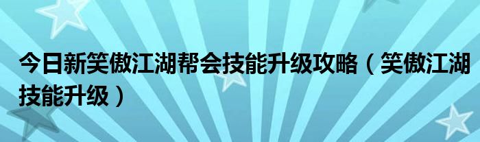 今日新笑傲江湖帮会技能升级攻略（笑傲江湖技能升级）