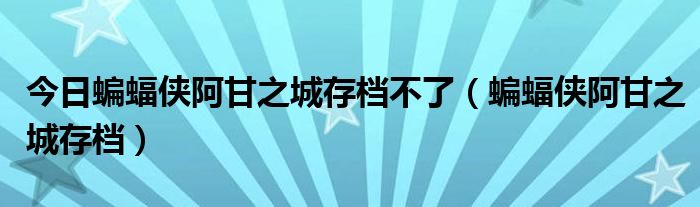 今日蝙蝠侠阿甘之城存档不了（蝙蝠侠阿甘之城存档）
