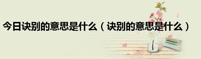 今日诀别的意思是什么（诀别的意思是什么）