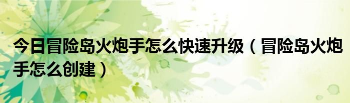 今日冒险岛火炮手怎么快速升级（冒险岛火炮手怎么创建）