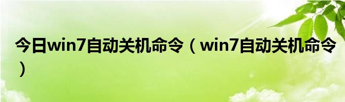 今日win7自动关机命令（win7自动关机命令）