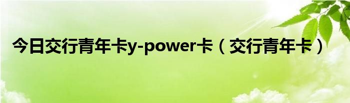 今日交行青年卡y-power卡（交行青年卡）