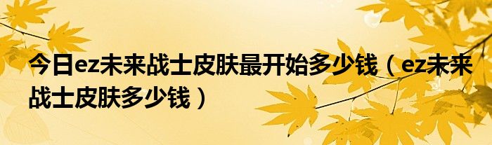 今日ez未来战士皮肤最开始多少钱（ez未来战士皮肤多少钱）