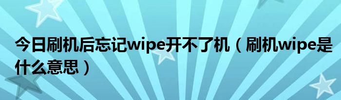今日刷机后忘记wipe开不了机（刷机wipe是什么意思）