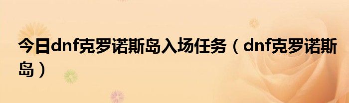 今日dnf克罗诺斯岛入场任务（dnf克罗诺斯岛）