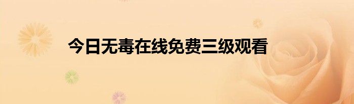 今日无毒在线免费三级观看