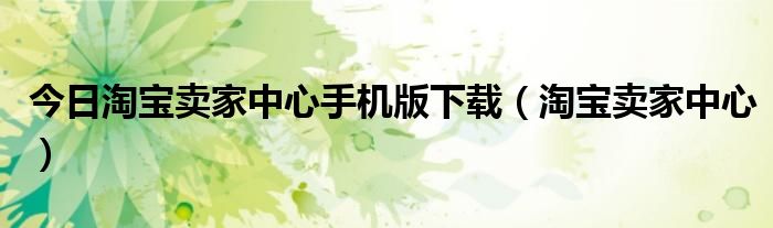 今日淘宝卖家中心手机版下载（淘宝卖家中心）