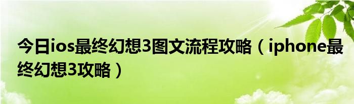 今日ios最终幻想3图文流程攻略（iphone最终幻想3攻略）