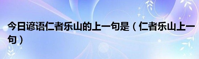 今日谚语仁者乐山的上一句是（仁者乐山上一句）