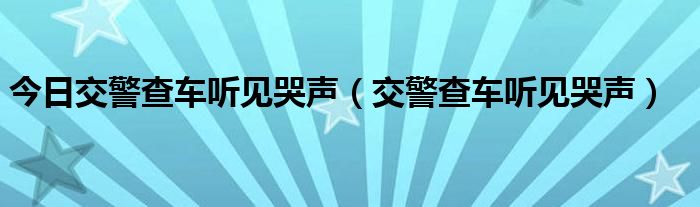 今日交警查车听见哭声（交警查车听见哭声）