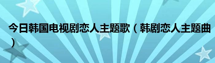 今日韩国电视剧恋人主题歌（韩剧恋人主题曲）