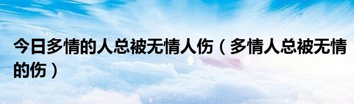 今日多情的人总被无情人伤（多情人总被无情的伤）