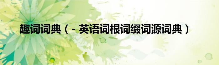 趣词词典（- 英语词根词缀词源词典）