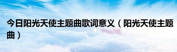 今日阳光天使主题曲歌词意义（阳光天使主题曲）