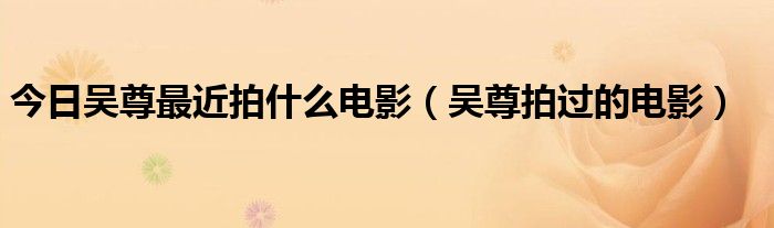 今日吴尊最近拍什么电影（吴尊拍过的电影）