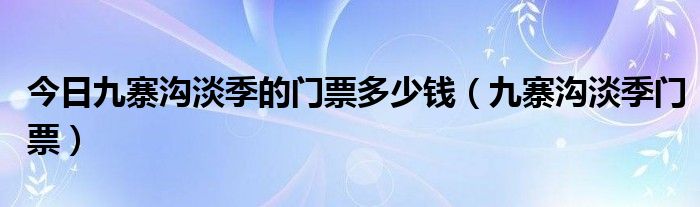 今日九寨沟淡季的门票多少钱（九寨沟淡季门票）