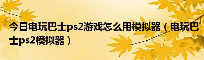 今日电玩巴士ps2游戏怎么用模拟器（电玩巴士ps2模拟器）