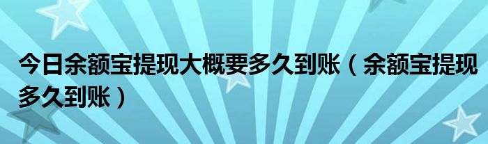 今日余额宝提现大概要多久到账（余额宝提现多久到账）