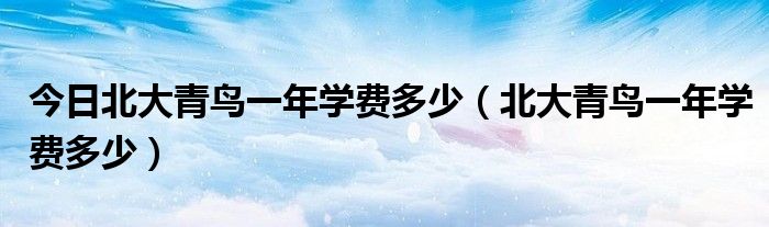 今日北大青鸟一年学费多少（北大青鸟一年学费多少）