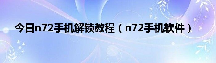 今日n72手机解锁教程（n72手机软件）