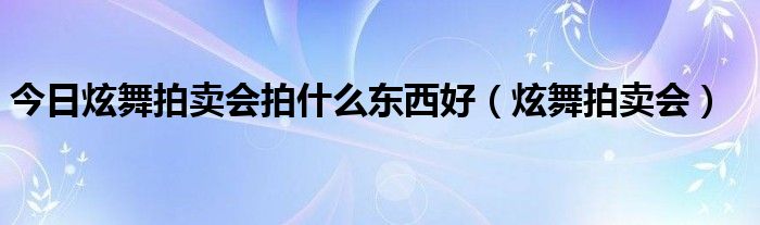 今日炫舞拍卖会拍什么东西好（炫舞拍卖会）