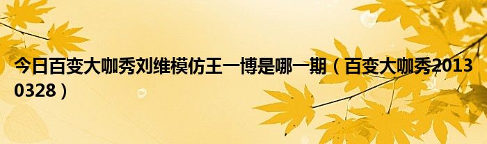 今日百变大咖秀刘维模仿王一博是哪一期（百变大咖秀20130328）