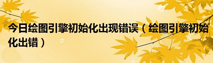 今日绘图引擎初始化出现错误（绘图引擎初始化出错）