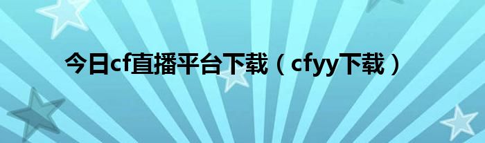 今日cf直播平台下载（cfyy下载）