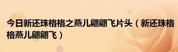 今日新还珠格格之燕儿翩翩飞片头（新还珠格格燕儿翩翩飞）