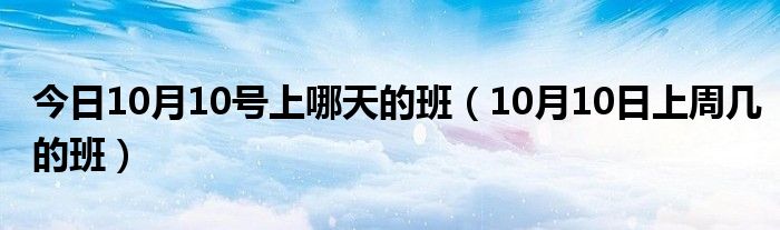 今日10月10号上哪天的班（10月10日上周几的班）