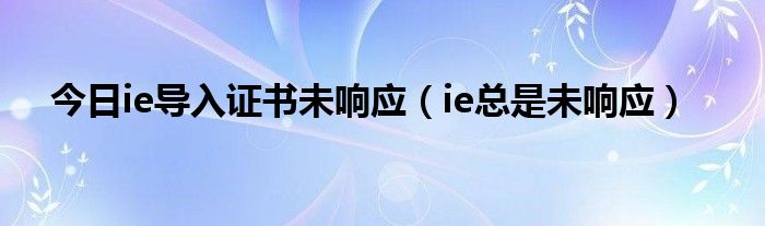 今日ie导入证书未响应（ie总是未响应）