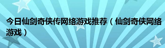 今日仙剑奇侠传网络游戏推荐（仙剑奇侠网络游戏）